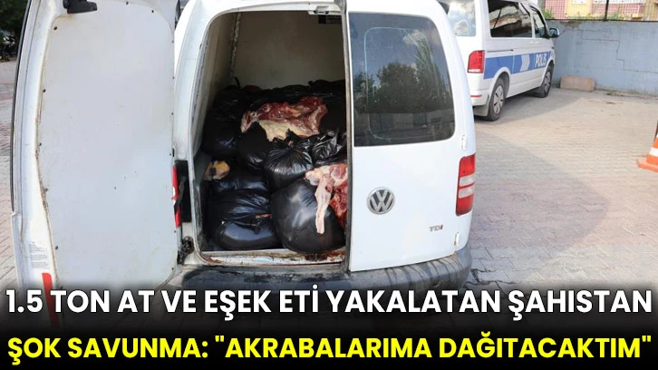 1.5 ton at ve eşek eti yakalatan şahıstan şok savunma: "Akrabalarıma dağıtacaktım"