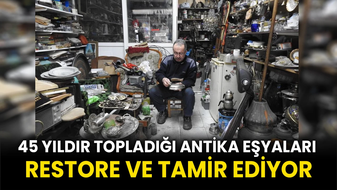 45 yıldır topladığı antika eşyaları restore ve tamir ediyor