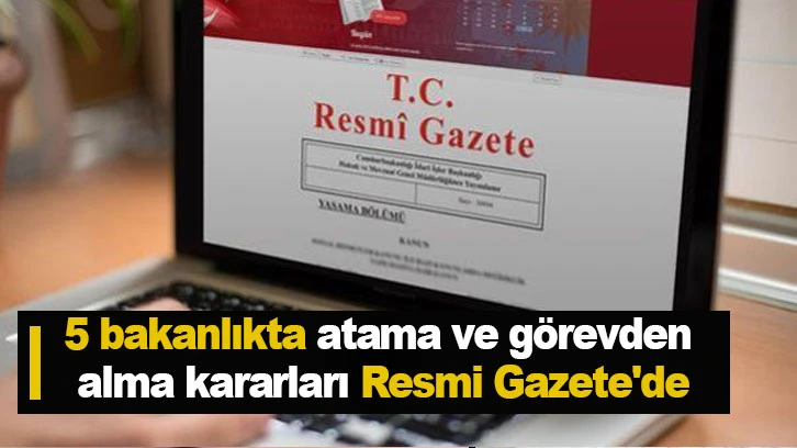 5 bakanlıkta atama ve görevden alma kararları Resmi Gazete'de