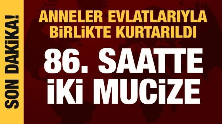 86. saatte iki mucize: Anneler evlatlarıyla birlikte kurtarıldı