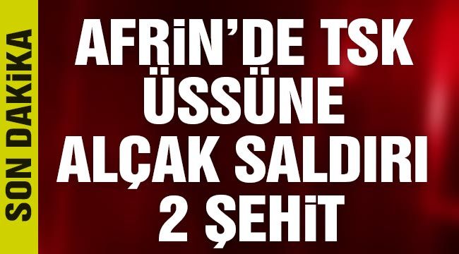 Afrin’de TSK üssüne Alçak saldırı 2 şehit-