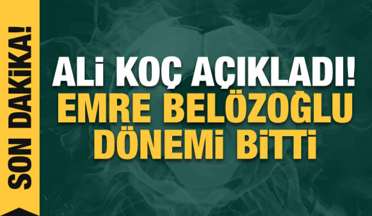 Ali Koç açıkladı! Emre Belözoğlu dönemi bitti