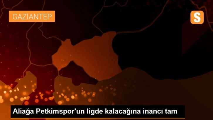 Aliağa Petkimspor'un ligde kalacağına inancı tam