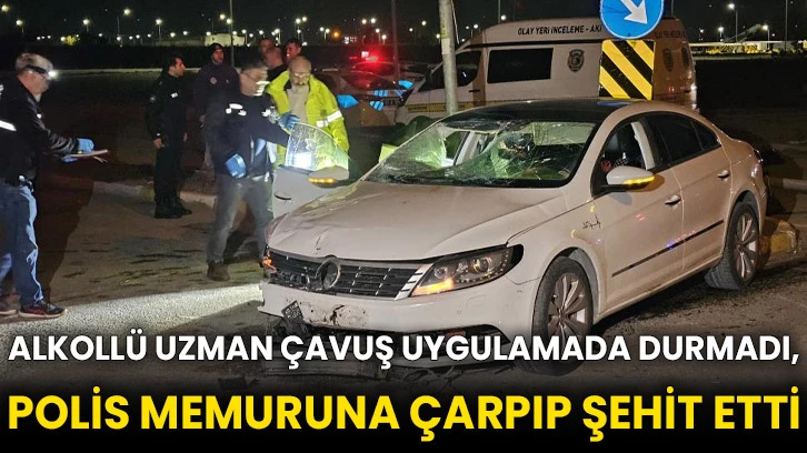 Alkollü uzman çavuş uygulamada durmadı, polis memuruna çarpıp şehit etti