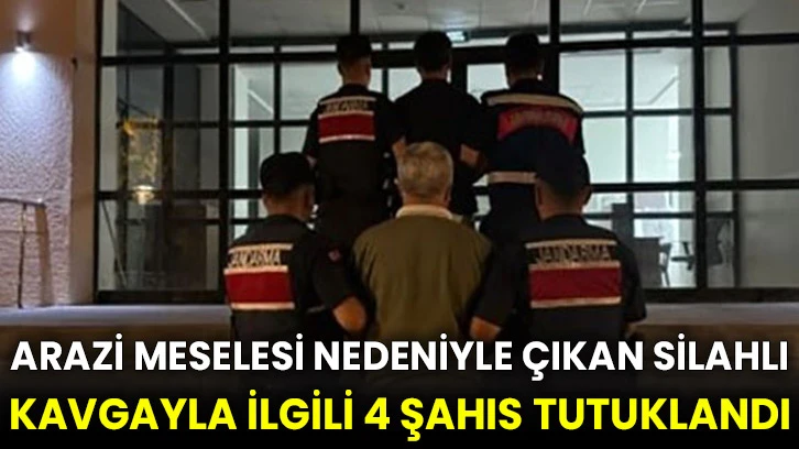 Arazi meselesi nedeniyle çıkan silahlı kavgayla ilgili 4 şahıs tutuklandı