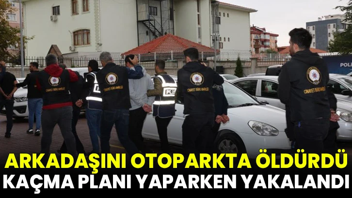 Arkadaşını otoparkta öldüren katil zanlısı kaçma planı yaparken yakalandı