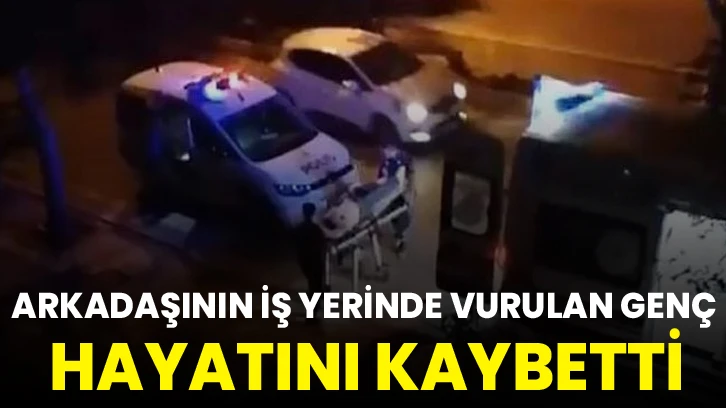 Arkadaşının iş yerinde vurulan genç hayatını kaybetti