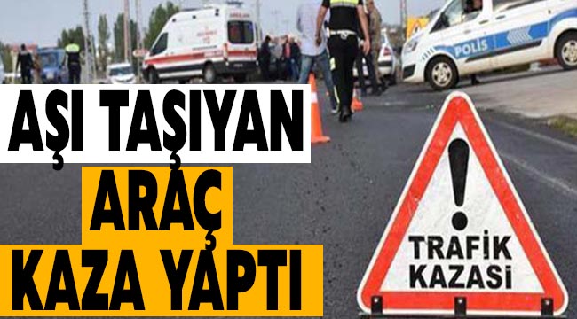 Aşı taşıyan araç kaza yaptı 