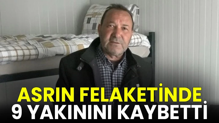 Asrın felaketinde 9 yakınını kaybetti