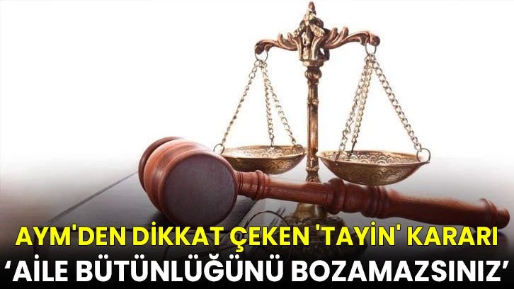 AYM'den dikkat çeken 'tayin' kararı: Aile bütünlüğünü bozamazsınız