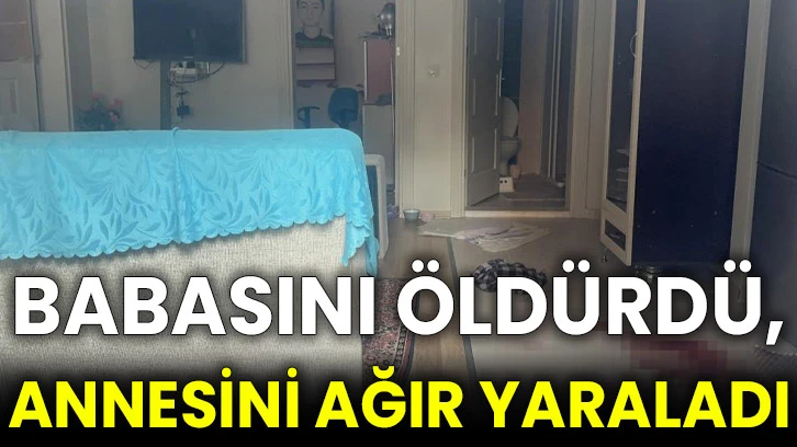 Babasını öldürdü, annesini ağır yaraladı