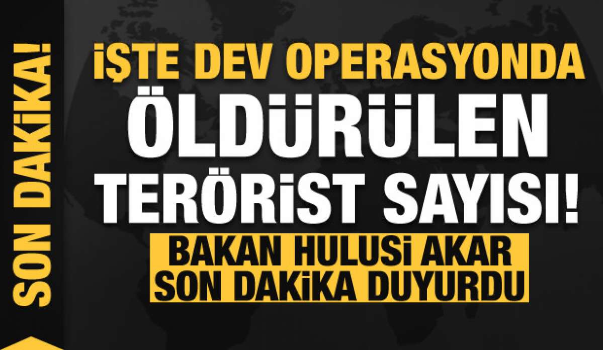 Bakan Akar'dan son dakika açıklaması! İşte dev operasyonda öldürülen terörist sayısı