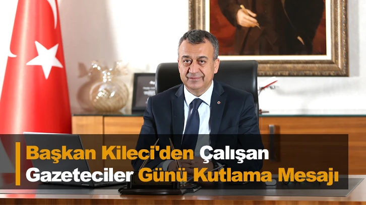 Başkan Kileci'den Çalışan Gazeteciler Günü Kutlama Mesajı