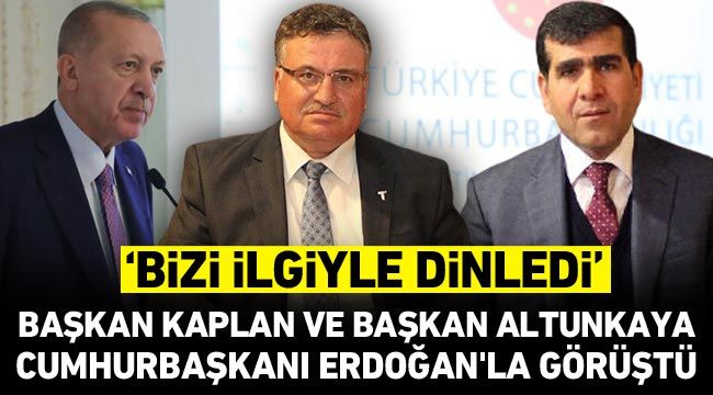 Başkan Kaplan ve Başkan Altunkaya Cumhurbaşkanı Erdoğan’la görüştü