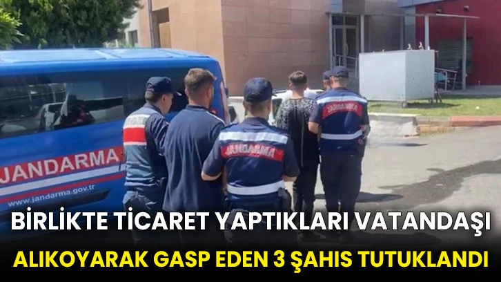 Birlikte ticaret yaptıkları vatandaşı alıkoyarak gasp eden 3 şahıs tutuklandı