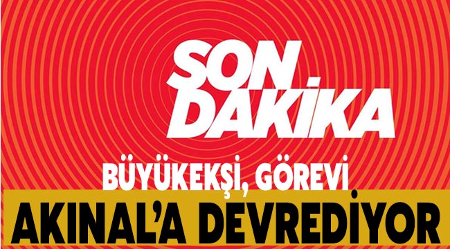 Büyükekşi, görevi Akınal'a devrediyor