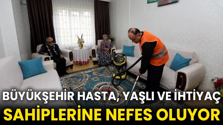 Büyükşehir hasta, yaşlı ve ihtiyaç sahiplerine nefes oluyor