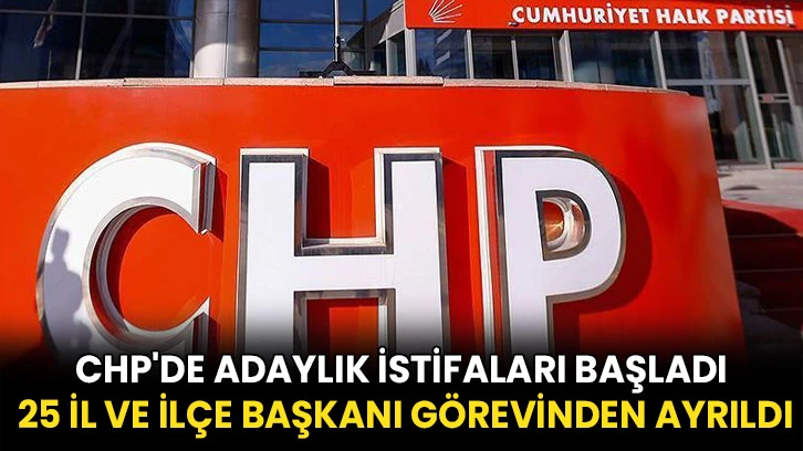 CHP'de adaylık istifaları başladı: 25 il ve ilçe başkanı görevinden ayrıldı