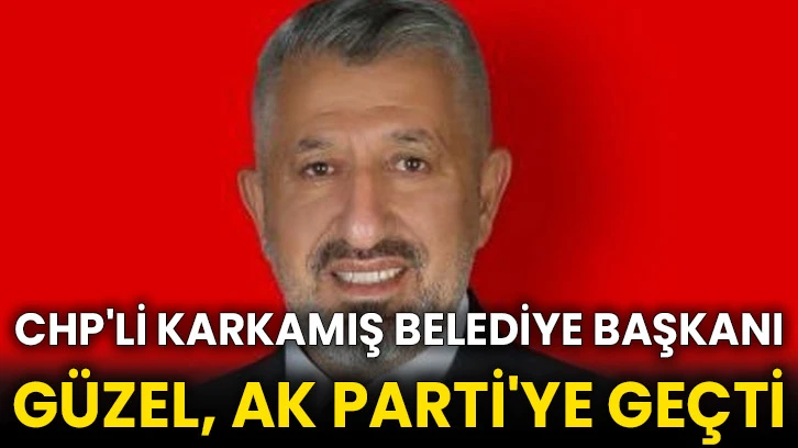 CHP'li Karkamış Belediye Başkanı Güzel, AK Parti'ye geçti