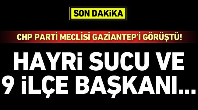 CHP Parti Meclisi Gaziantep'i görüştü! Hayri Sucu ve 9 ilçe başkanı...