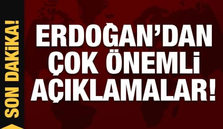 Cumhurbaşkanı Erdoğan'dan son dakika açıklamaları