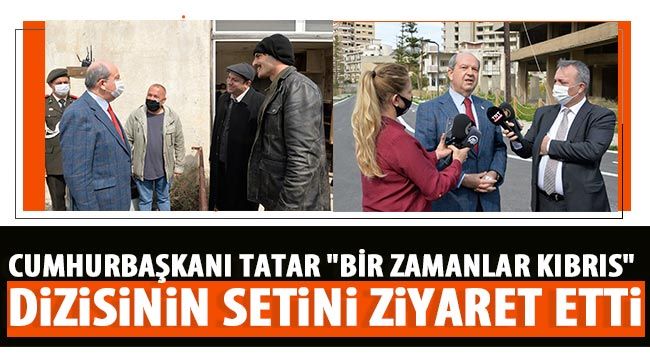 Cumhurbaşkanı Tatar "Bir Zamanlar Kıbrıs" Dizisinin Setini Ziyaret Etti