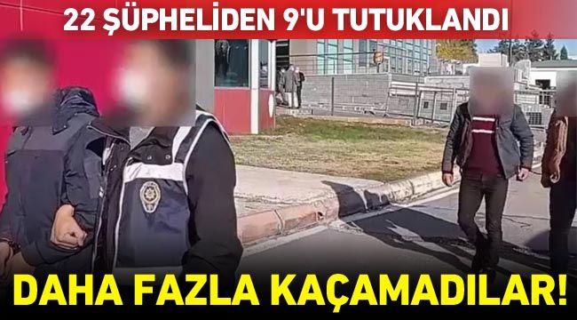 Daha fazla kaçamadılar! 22 şüpheliden 9'u tutuklandı