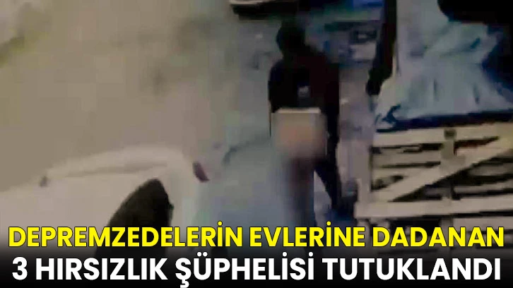 Depremzedelerin evlerine dadanan 3 hırsızlık şüphelisi tutuklandı