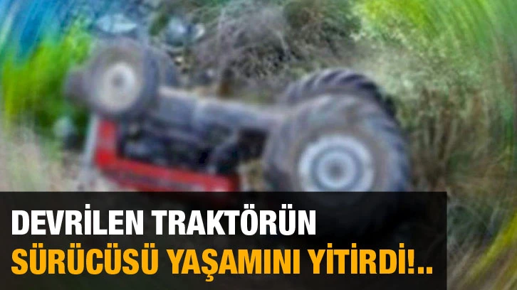 Devrilen traktörün sürücüsü yaşamını yitirdi!..