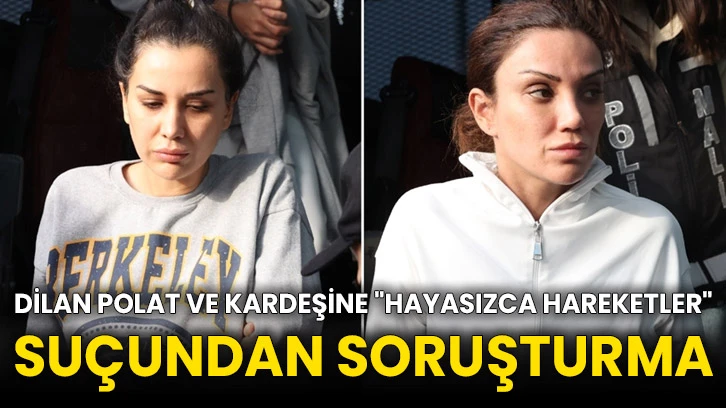 Dilan Polat ve kardeşine &quot;hayasızca hareketler&quot; suçundan soruşturma