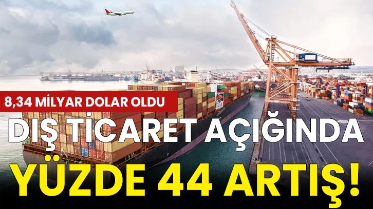 Dış ticaret açığında yüzde 44 artış!  8,34 milyar dolar oldu