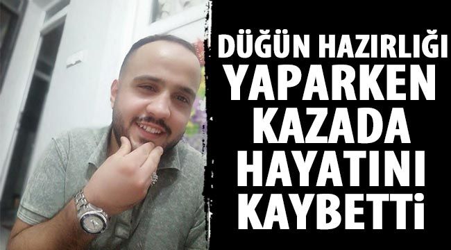 Düğün hazırlığı yaparken kazada hayatını kaybetti 