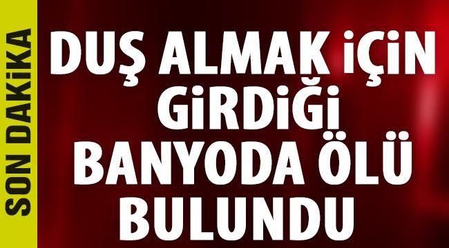 Duş almak için girdiği banyoda ölü bulundu 