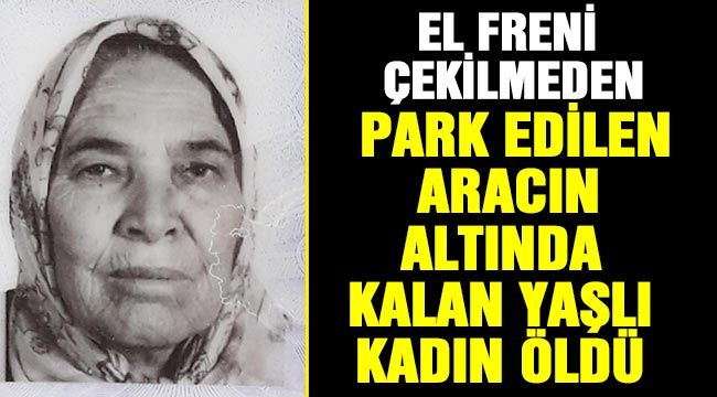 El freni çekilmeden park edilen aracın altında kalan yaşlı kadın öldü 