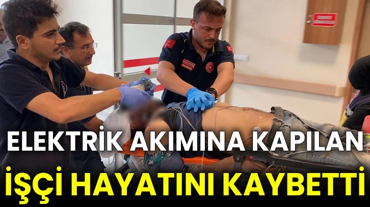 Elektrik akımına kapılan işçi hayatını kaybetti