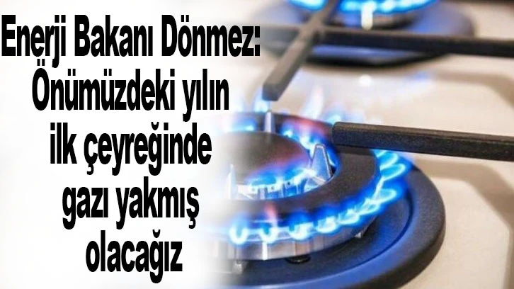 Enerji Bakanı Dönmez: Önümüzdeki yılın ilk çeyreğinde gazı yakmış olacağız