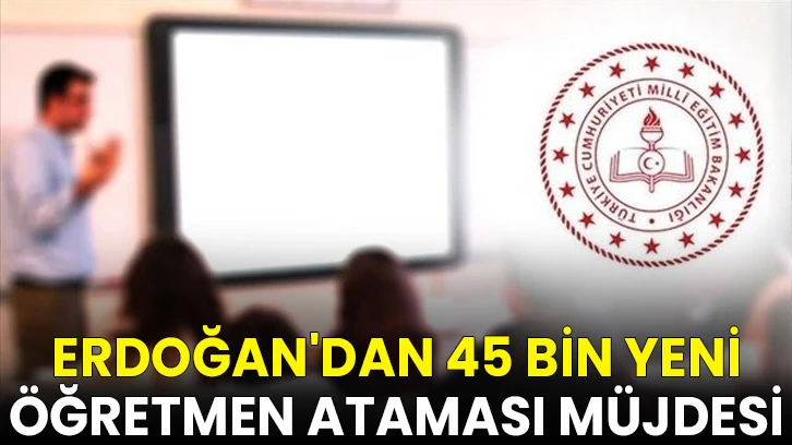 Erdoğan'dan 45 bin yeni öğretmen ataması müjdesi