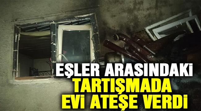 EŞLER ARASINDAKİ TARTIŞMADA EVİ ATEŞE VERDİ