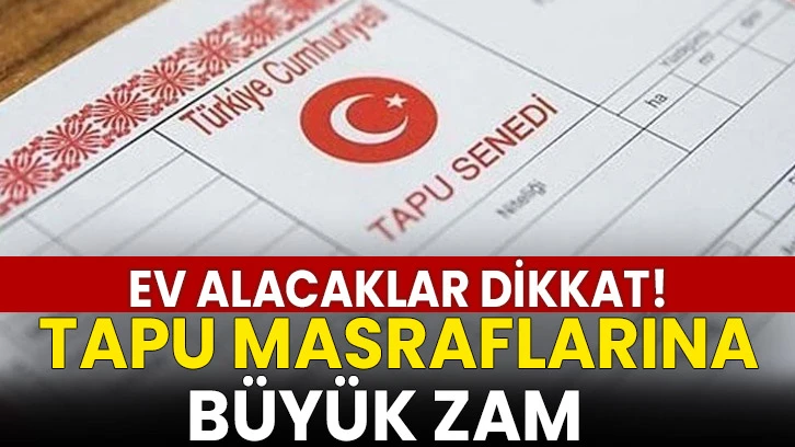 Ev Alacaklar Dikkat! Tapu Masraflarında Büyük Zam... 