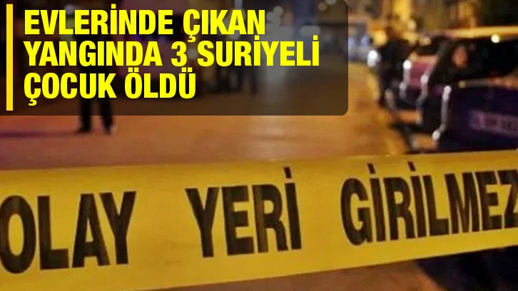 Evlerinde çıkan yangında 3 Suriyeli çocuk öldü