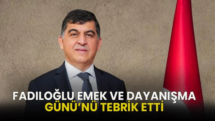 Fadıloğlu, Emek ve Dayanışma Günü’nü Tebrik Etti