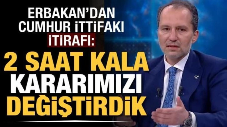 Fatih Erbakan'dan Cumhur İttifakı itirafı: 2 saat kala kararımızı değiştirdik