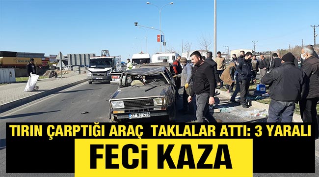 Feci Kaza Tırın çarptığı araç  taklalar attı: 3 yaralı