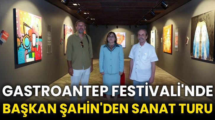 GASTROANTEP Festivali'nde Başkan Şahin'den sanat turu