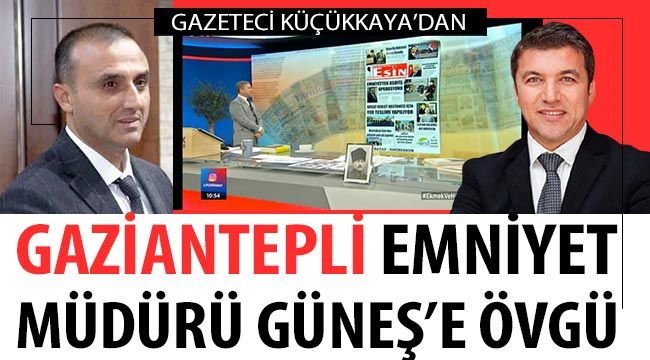 Gazeteci Küçükkaya’dan Gaziantepli̇ Emniyet Müdürü Güneş’e övgü