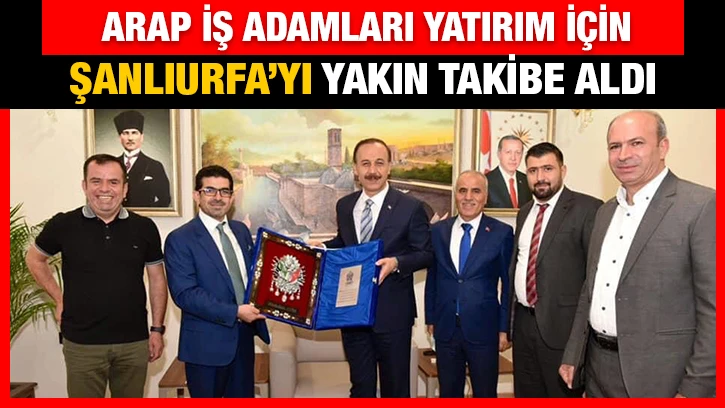 Arap İş Adamları yatırım için Şanlıurfa’yı yakın takibe aldı