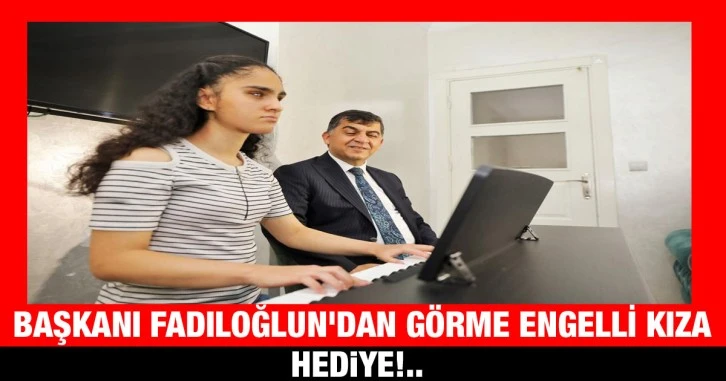  Başkanı Fadıloğlun'dan Görme engelli kıza hediye!.. 