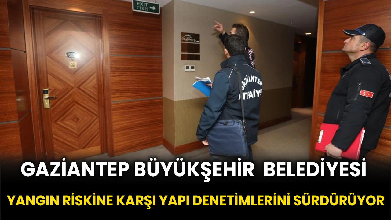 Gaziantep Büyükşehir, yangın riskine karşı yapı denetimlerini sürdürüyor