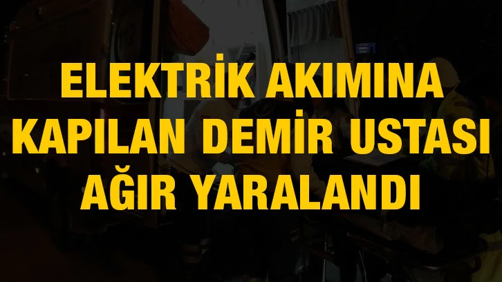 Elektrik akımına kapılan demir ustası ağır yaralandı