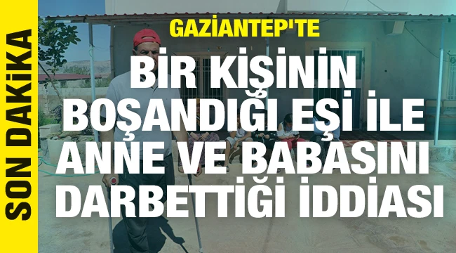 Gaziantep'te bir kişinin boşandığı eşi ile anne ve babasını darbettiği iddiası